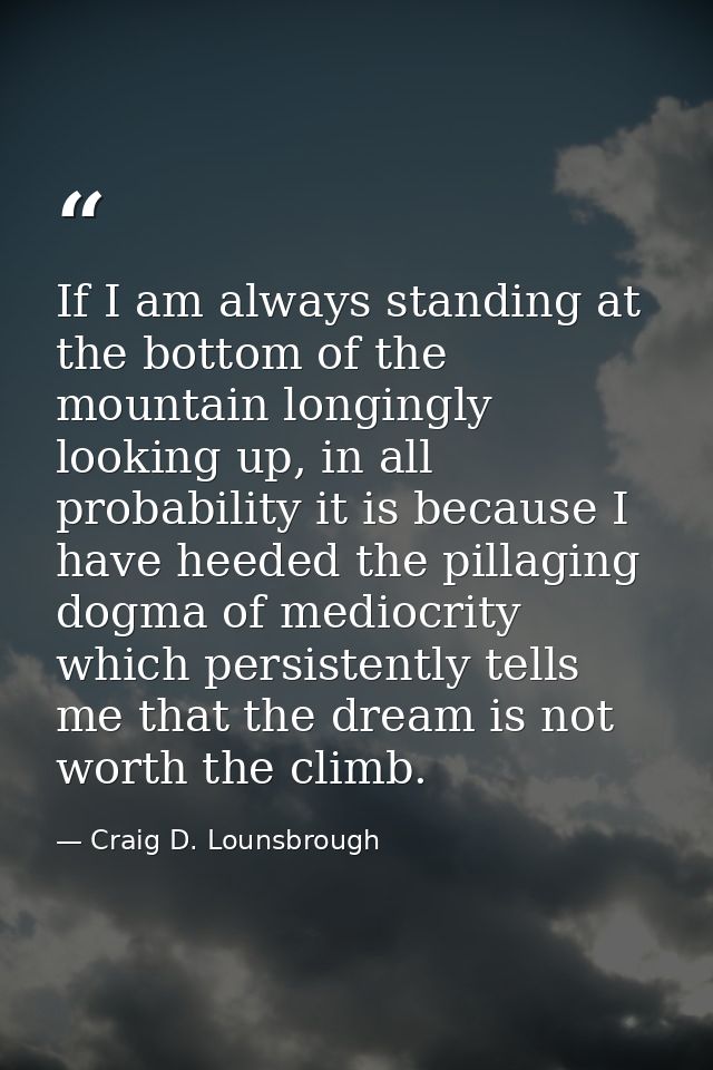 If I am always standing at the bottom of the mountain longingly looking up, in all probability it is because I have heed — Craig D. Lounsbrough