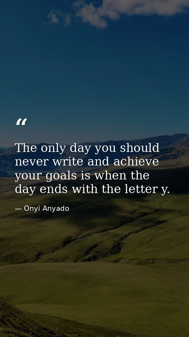 The only day you should never write and achieve your goals is when the day ends with the letter y. — Onyi Anyado
