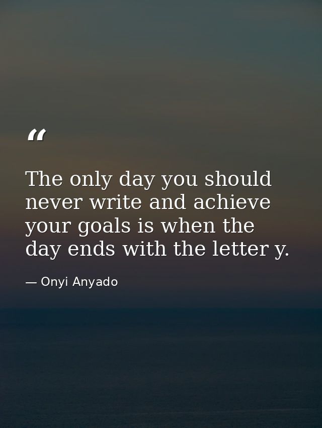 The only day you should never write and achieve your goals is when the day ends with the letter y. — Onyi Anyado