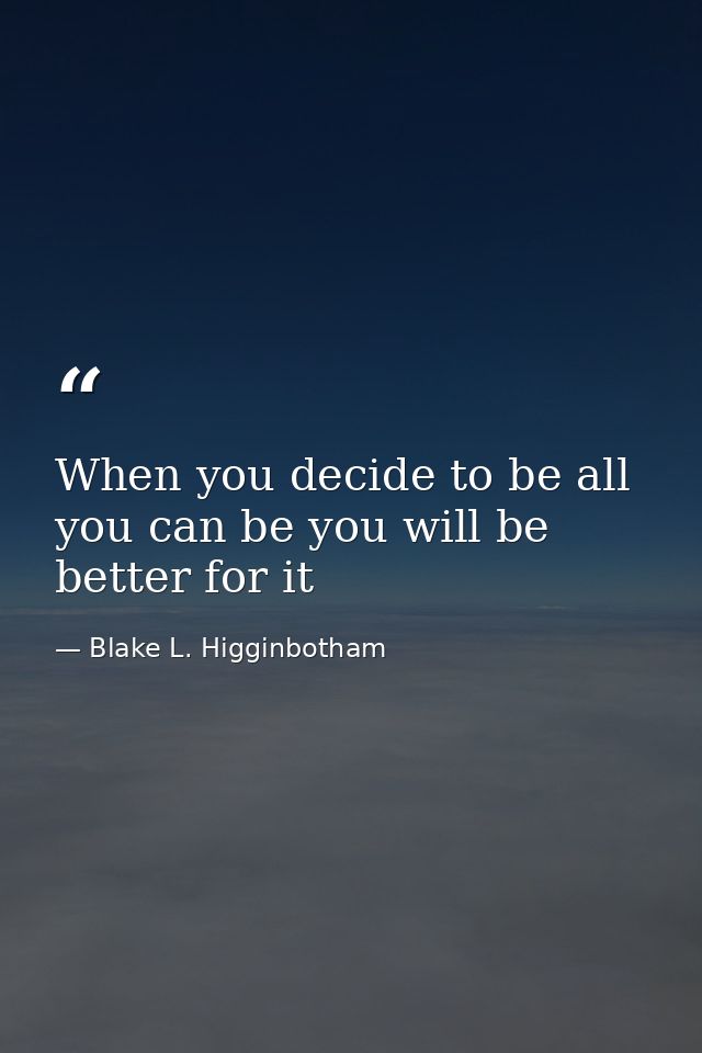 When you decide to be all you can be you will be better for it — Blake L. Higginbotham