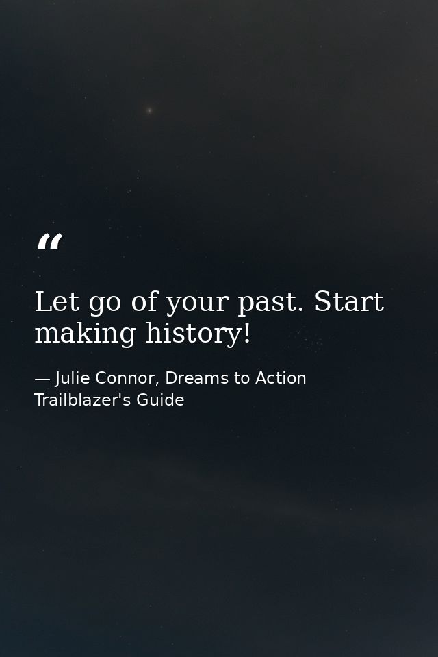 Let go of your past. Start making history! — Julie Connor, Dreams to Action Trailblazer's Guide