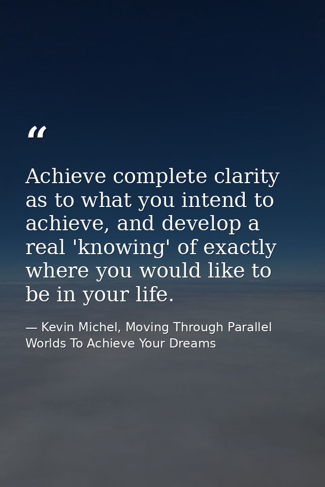 Achieve complete clarity as to what you intend to achieve, and develop a real 'knowing' of exactly where you would like  — Kevin Michel, Moving Through Parallel Worlds To Achieve Your Dreams