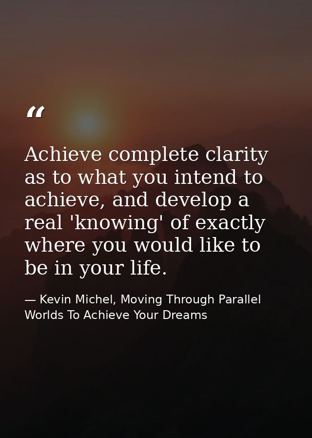Achieve complete clarity as to what you intend to achieve, and develop a real 'knowing' of exactly where you would like  — Kevin Michel, Moving Through Parallel Worlds To Achieve Your Dreams
