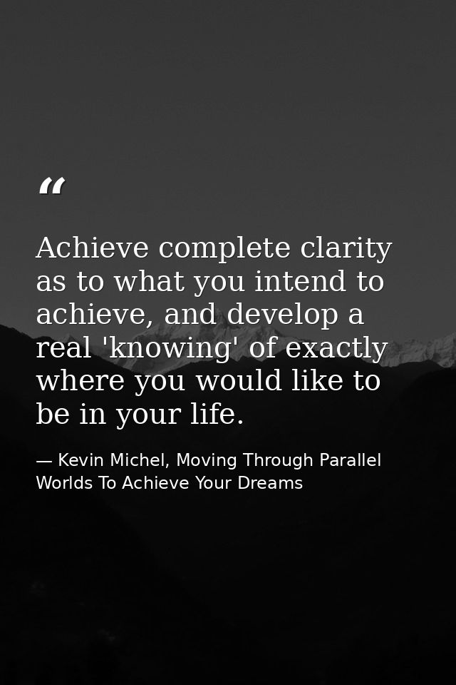 Achieve complete clarity as to what you intend to achieve, and develop a real 'knowing' of exactly where you would like  — Kevin Michel, Moving Through Parallel Worlds To Achieve Your Dreams