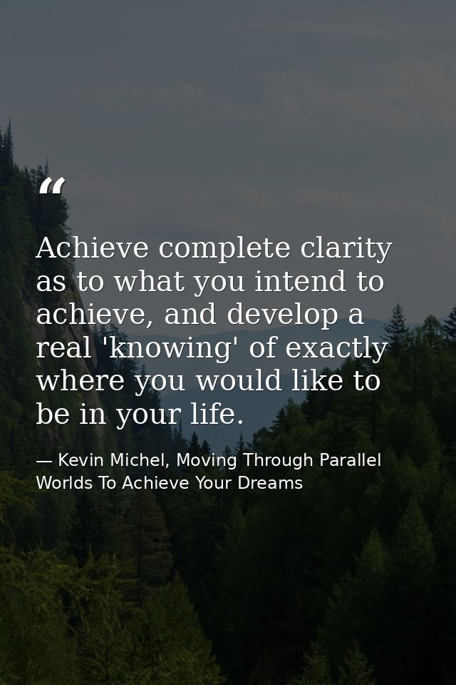 Achieve complete clarity as to what you intend to achieve, and develop a real 'knowing' of exactly where you would like  — Kevin Michel, Moving Through Parallel Worlds To Achieve Your Dreams
