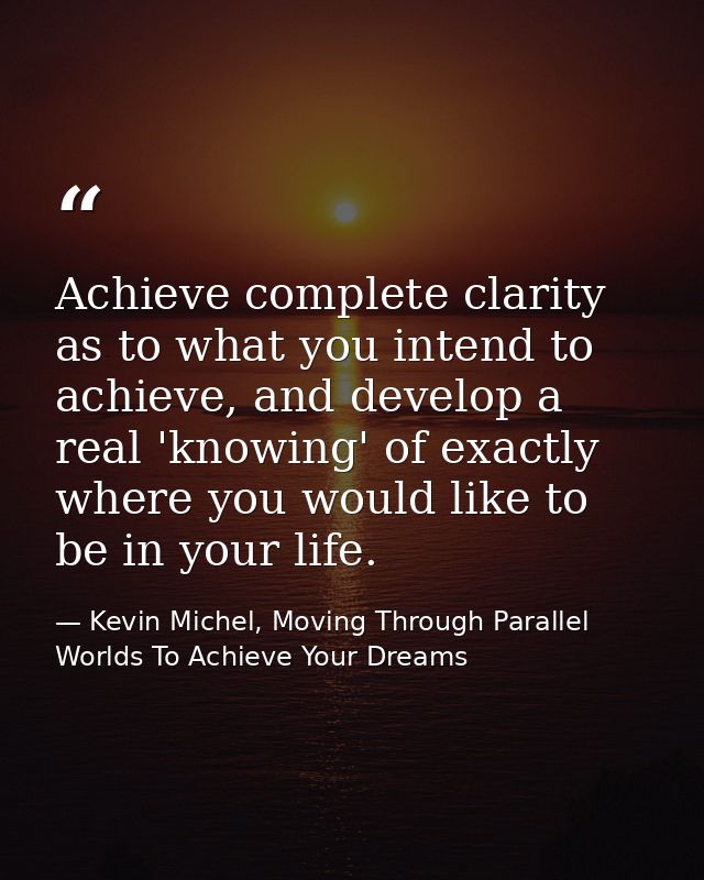 Achieve complete clarity as to what you intend to achieve, and develop a real 'knowing' of exactly where you would like  — Kevin Michel, Moving Through Parallel Worlds To Achieve Your Dreams