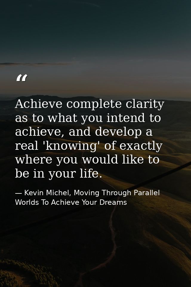Achieve complete clarity as to what you intend to achieve, and develop a real 'knowing' of exactly where you would like  — Kevin Michel, Moving Through Parallel Worlds To Achieve Your Dreams
