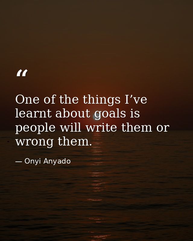 One of the things I’ve learnt about goals is people will write them or wrong them. — Onyi Anyado
