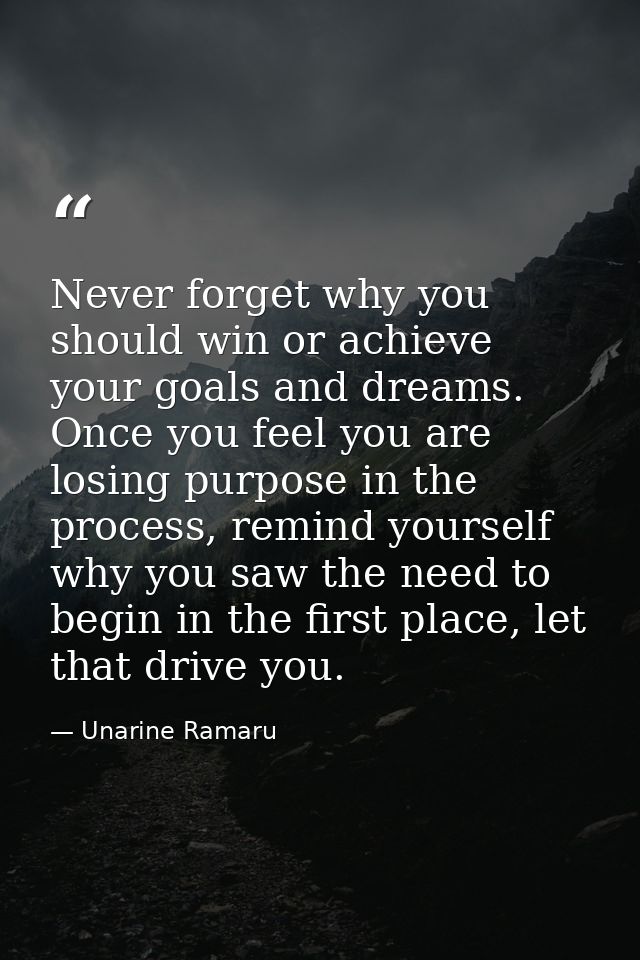 Never forget why you should win or achieve your goals and dreams. Once you feel you are losing purpose in the process, r — Unarine Ramaru