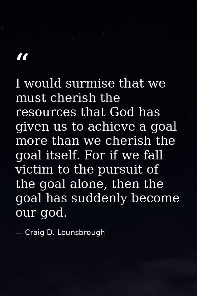 I would surmise that we must cherish the resources that God has given us to achieve a goal more than we cherish the goal — Craig D. Lounsbrough