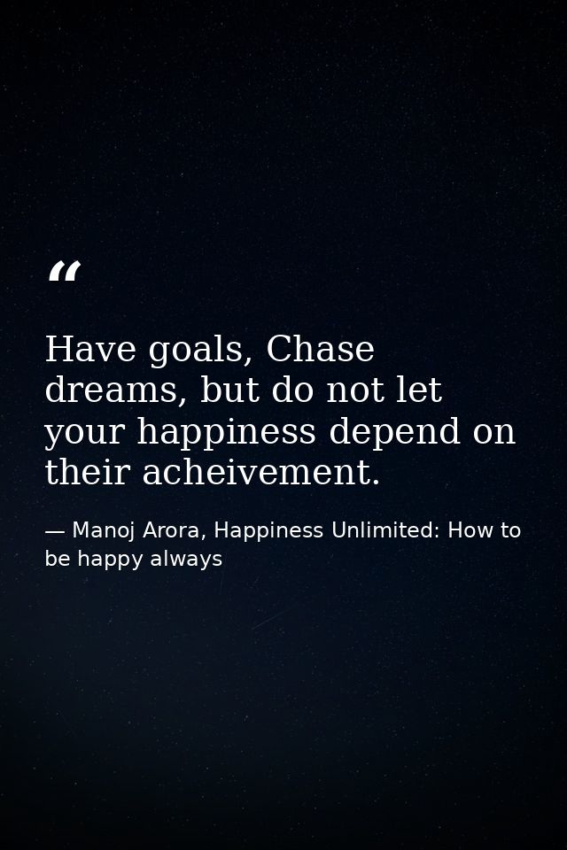Have goals, Chase dreams, but do not let your happiness depend on their acheivement. — Manoj Arora, Happiness Unlimited: How to be happy always