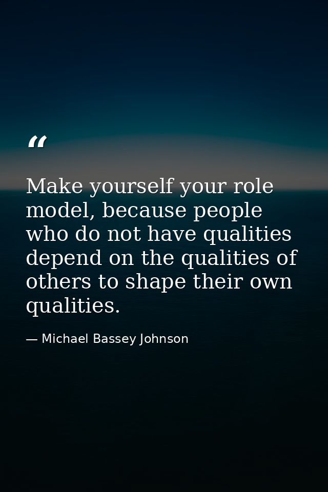 Make yourself your role model, because people who do not have qualities depend on the qualities of others to shape their — Michael Bassey Johnson