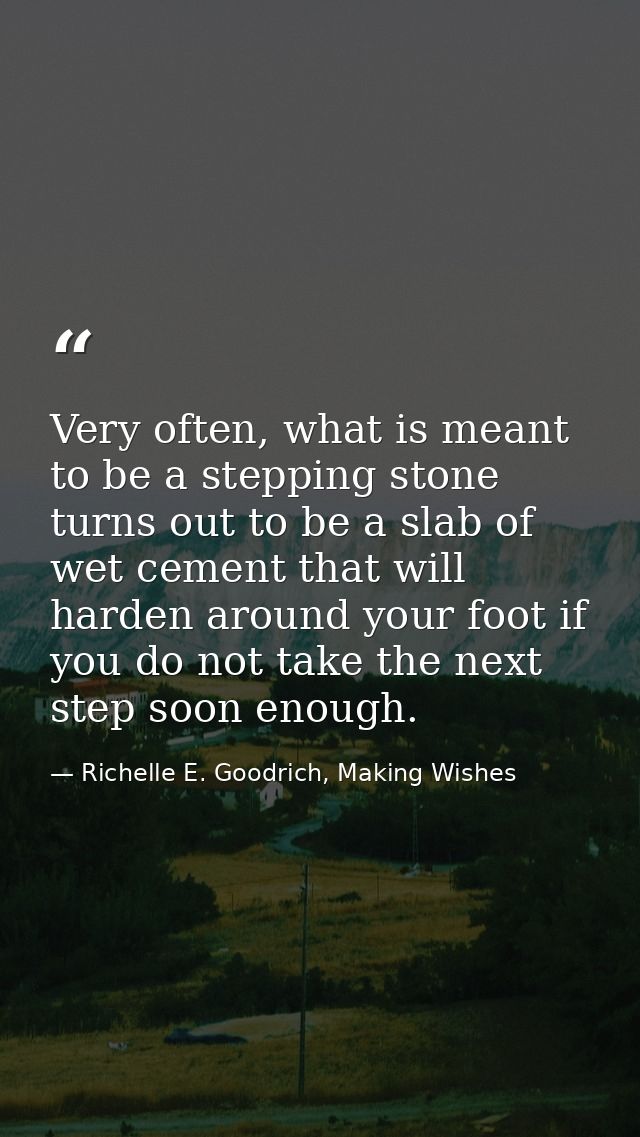 Very often, what is meant to be a stepping stone turns out to be a slab of wet cement that will harden around your foot  — Richelle E. Goodrich, Making Wishes