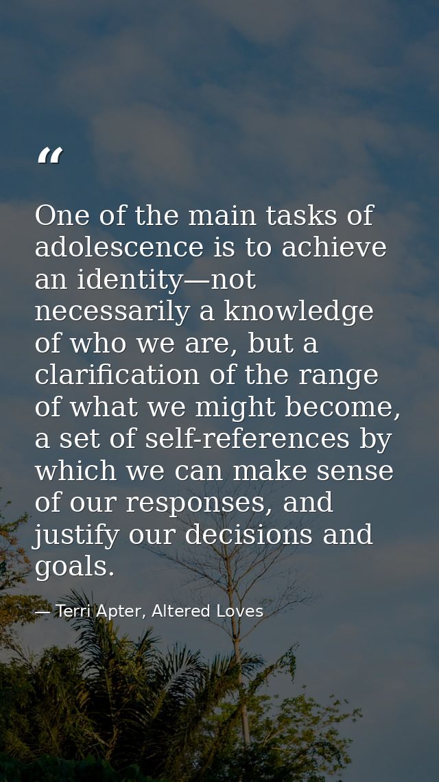 One of the main tasks of adolescence is to achieve an identity—not necessarily a knowledge of who we are, but a clarific — Terri Apter, Altered Loves