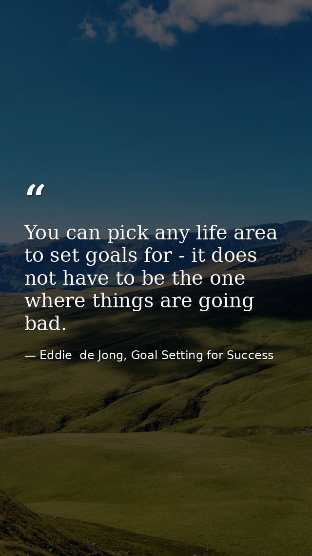 You can pick any life area to set goals for - it does not have to be the one where things are going bad. — Eddie  de Jong, Goal Setting for Success