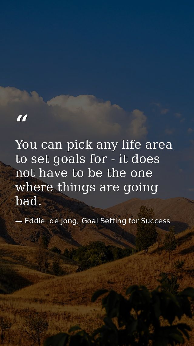You can pick any life area to set goals for - it does not have to be the one where things are going bad. — Eddie  de Jong, Goal Setting for Success