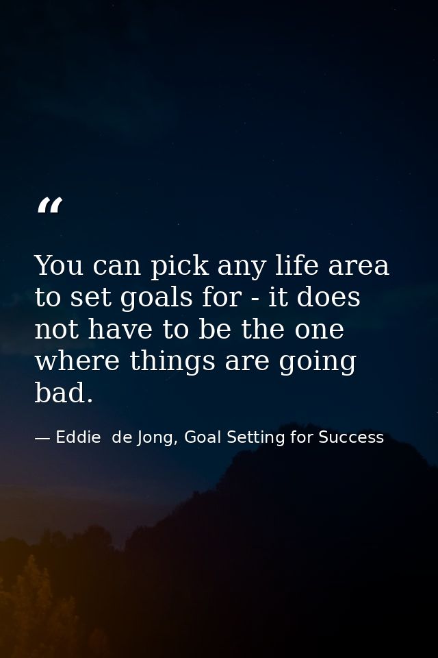 You can pick any life area to set goals for - it does not have to be the one where things are going bad. — Eddie  de Jong, Goal Setting for Success