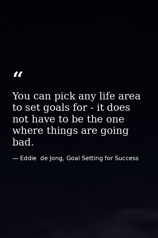 You can pick any life area to set goals for - it does not have to be the one where things are going bad. — Eddie  de Jong, Goal Setting for Success