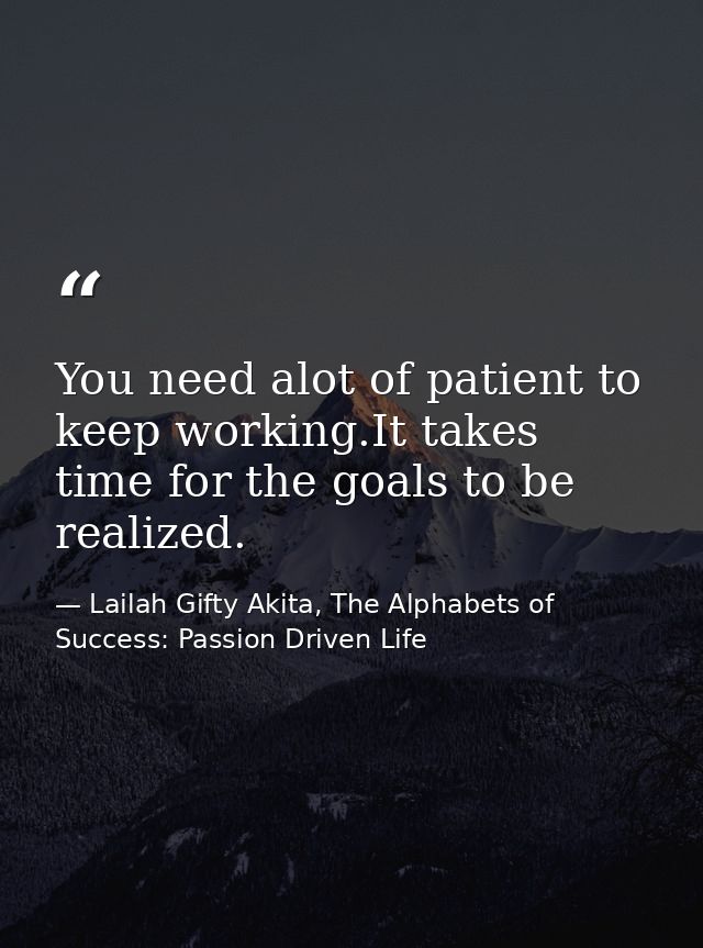 You need alot of patient to keep working.It takes time for the goals to be realized. — Lailah Gifty Akita, The Alphabets of  Success: Passion Driven Life