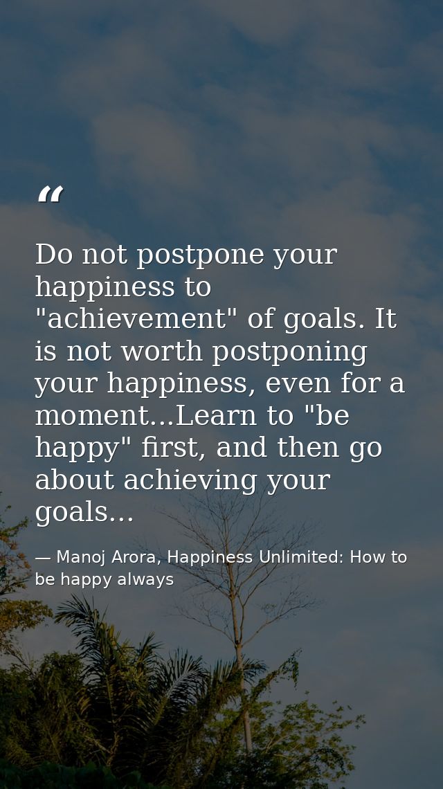 Do not postpone your happiness to "achievement" of goals. It is not worth postponing your happiness, even for a moment.. — Manoj Arora, Happiness Unlimited: How to be happy always