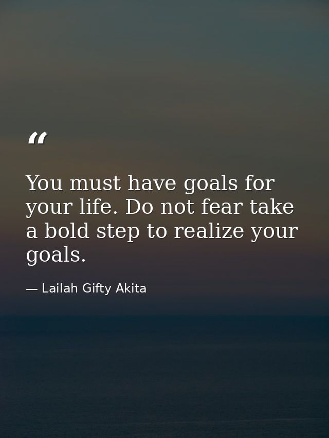 You must have goals for your life. Do not fear take a bold step to realize your goals. — Lailah Gifty Akita