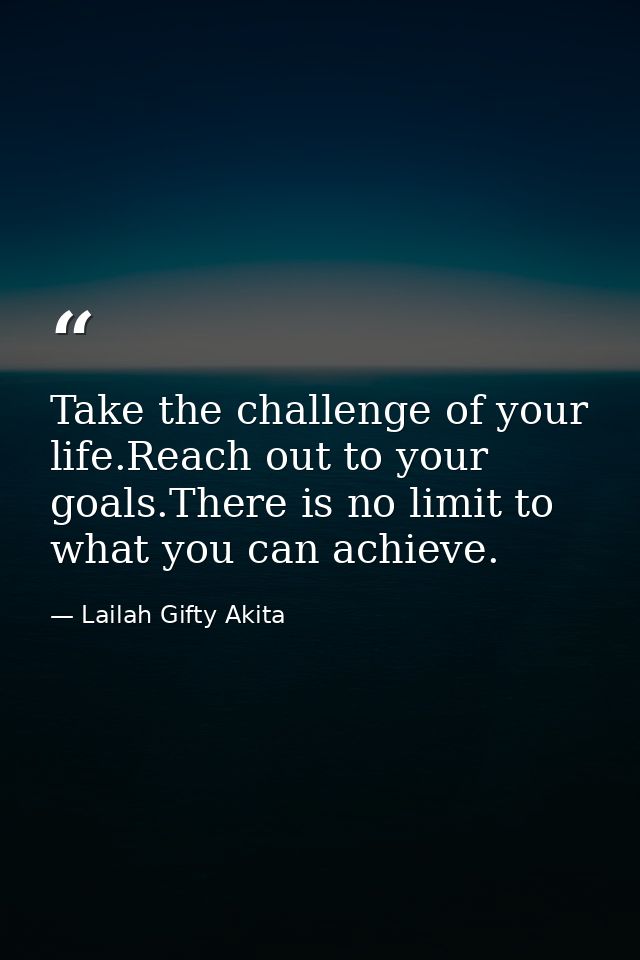 Take the challenge of your life.Reach out to your goals.There is no limit to what you can achieve. — Lailah Gifty Akita