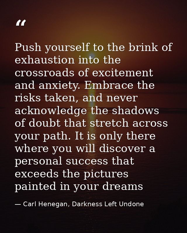 Push yourself to the brink of exhaustion into the crossroads of excitement and anxiety. Embrace the risks taken, and nev — Carl Henegan, Darkness Left Undone
