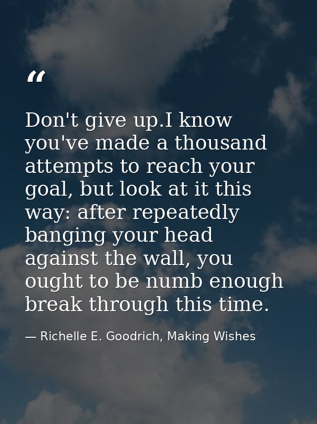 Don't give up.I know you've made a thousand attempts to reach your goal, but look at it this way: after repeatedly bangi — Richelle E. Goodrich, Making Wishes