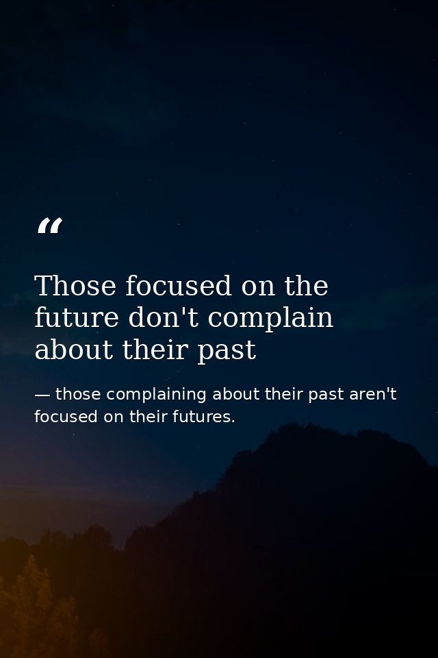 Those focused on the future don't complain about their past — those complaining about their past aren't focused on their futures.