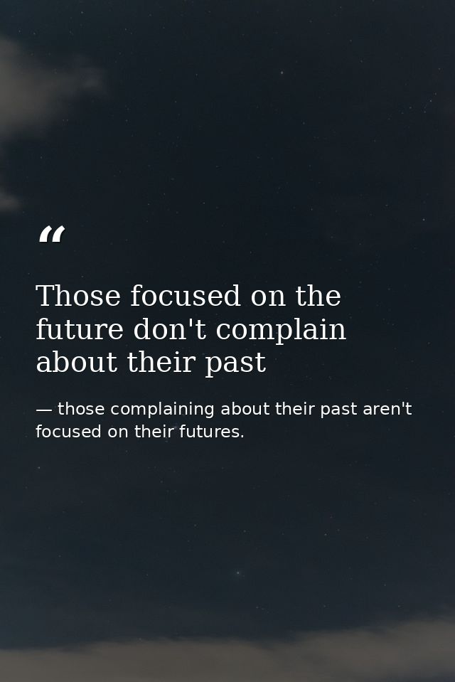Those focused on the future don't complain about their past — those complaining about their past aren't focused on their futures.