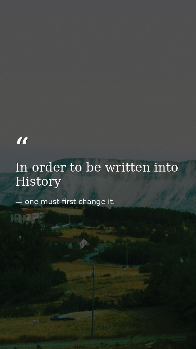 In order to be written into History — one must first change it.