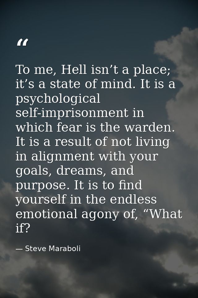 To me, Hell isn’t a place; it’s a state of mind. It is a psychological self-imprisonment in which fear is the warden. It — Steve Maraboli