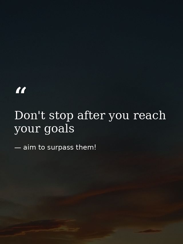 Don't stop after you reach your goals — aim to surpass them!