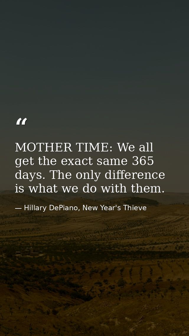 MOTHER TIME: We all get the exact same 365 days. The only difference is what we do with them. — Hillary DePiano, New Year's Thieve