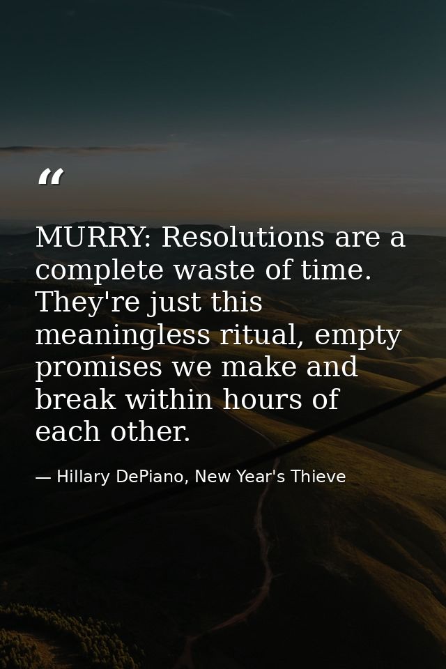 MURRY: Resolutions are a complete waste of time. They're just this meaningless ritual, empty promises we make and break  — Hillary DePiano, New Year's Thieve