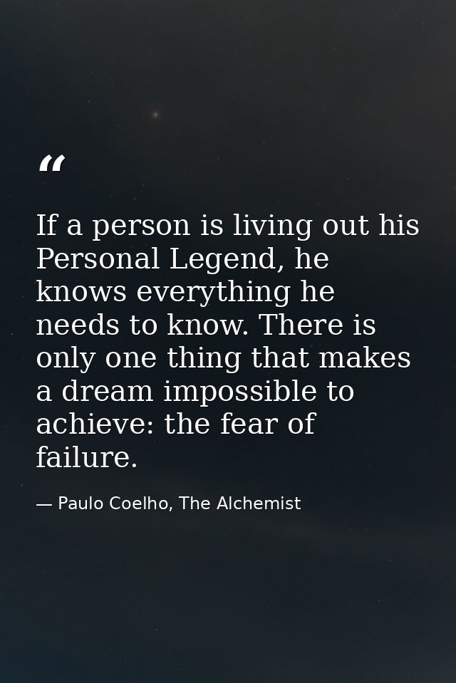 If a person is living out his Personal Legend, he knows everything he needs to know. There is only one thing that makes  — Paulo Coelho, The Alchemist