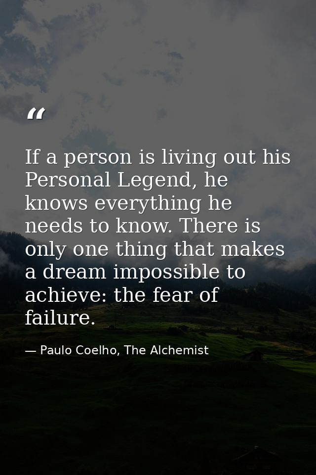 If a person is living out his Personal Legend, he knows everything he needs to know. There is only one thing that makes  — Paulo Coelho, The Alchemist