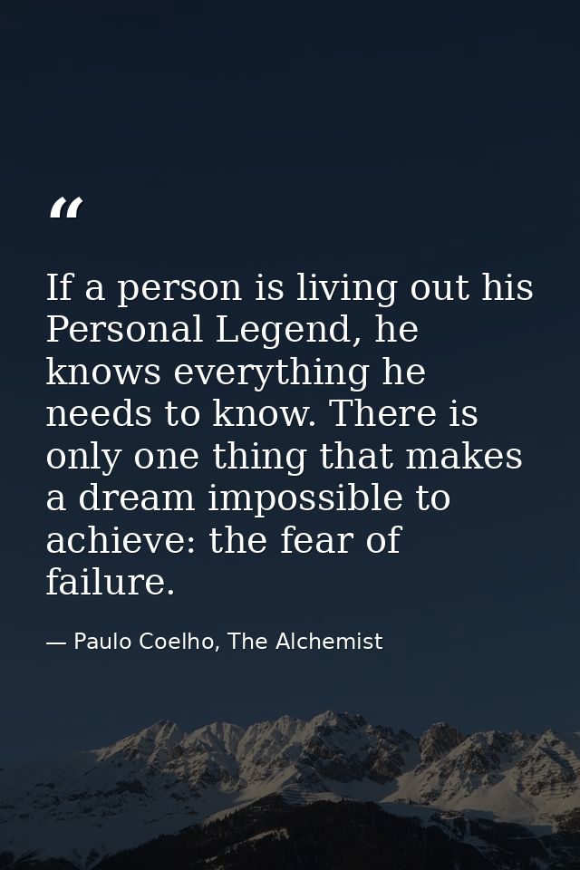 If a person is living out his Personal Legend, he knows everything he needs to know. There is only one thing that makes  — Paulo Coelho, The Alchemist