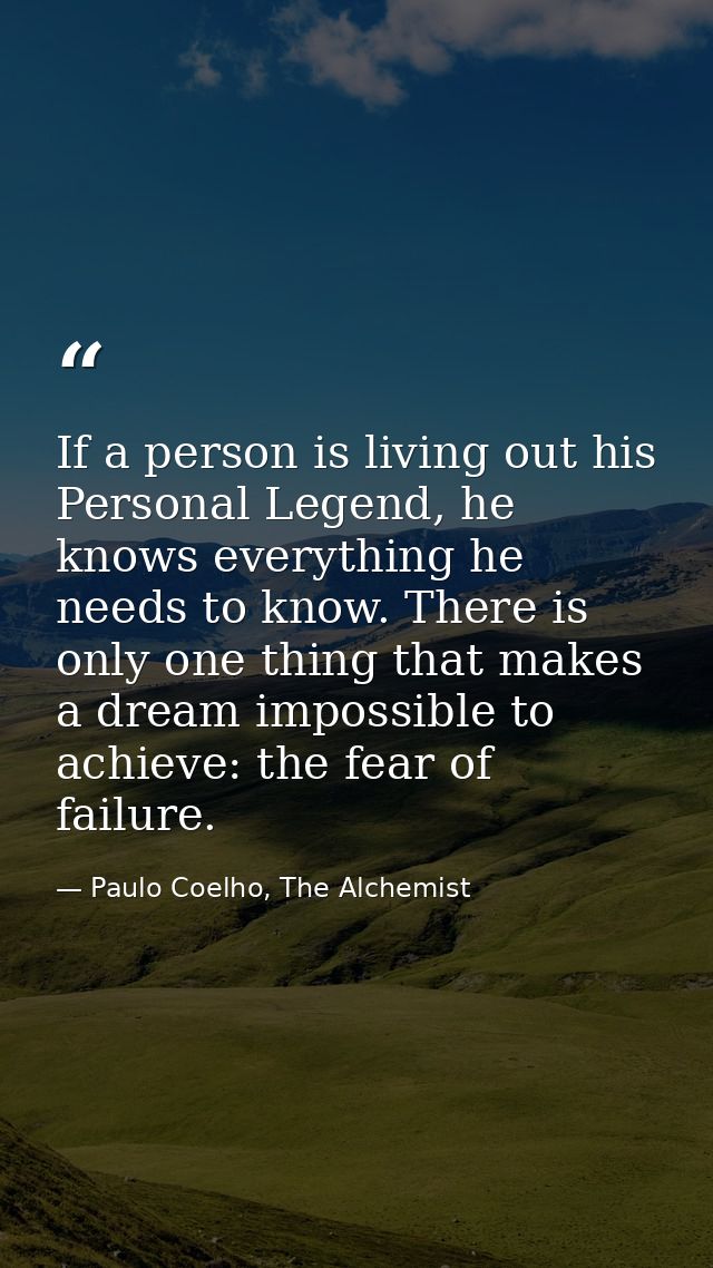If a person is living out his Personal Legend, he knows everything he needs to know. There is only one thing that makes  — Paulo Coelho, The Alchemist