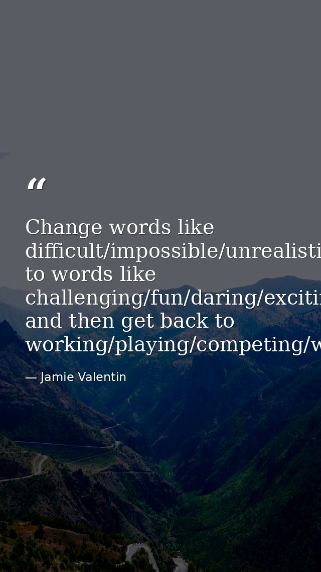Change words like difficult/impossible/unrealistic to words like challenging/fun/daring/exciting, and then get back to w — Jamie Valentin