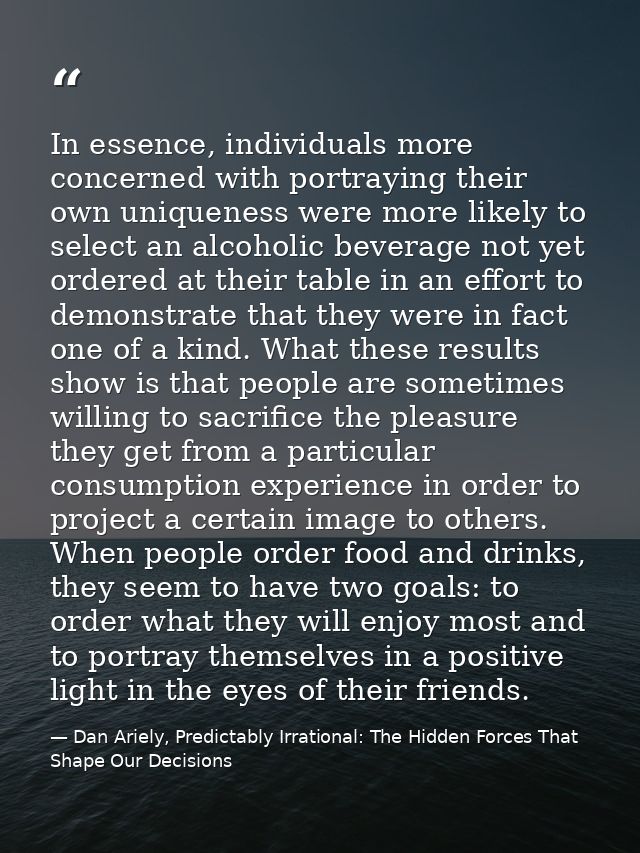 In essence, individuals more concerned with portraying their own uniqueness were more likely to select an alcoholic beve — Dan Ariely, Predictably Irrational: The Hidden Forces That Shape Our Decisions