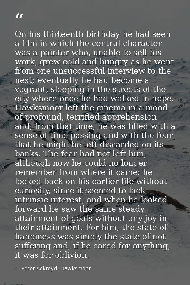 On his thirteenth birthday he had seen a film in which the central character was a painter who, unable to sell his work, — Peter Ackroyd, Hawksmoor