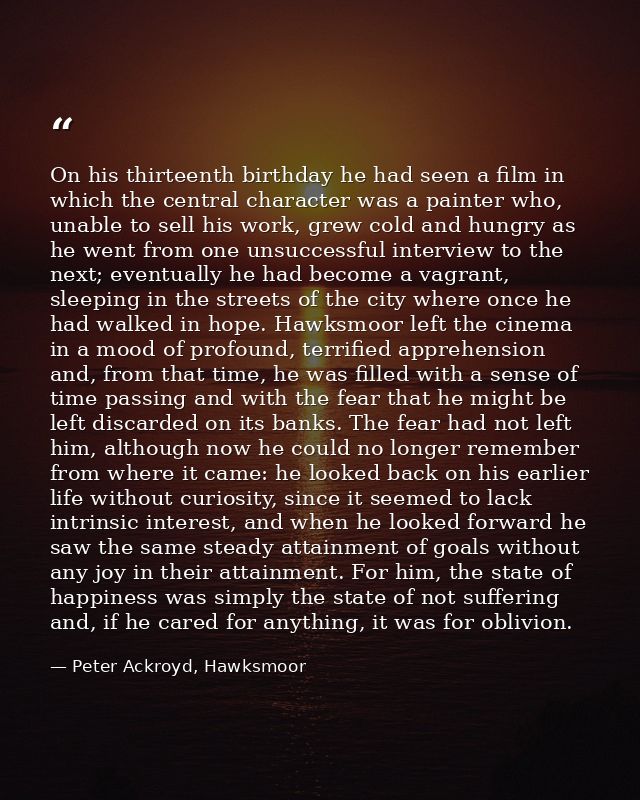 On his thirteenth birthday he had seen a film in which the central character was a painter who, unable to sell his work, — Peter Ackroyd, Hawksmoor