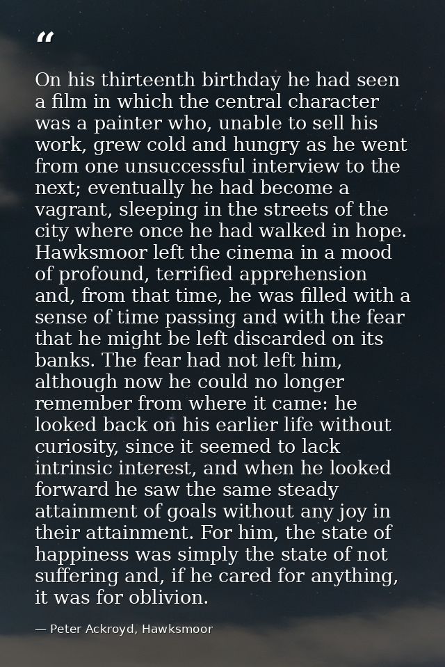 On his thirteenth birthday he had seen a film in which the central character was a painter who, unable to sell his work, — Peter Ackroyd, Hawksmoor