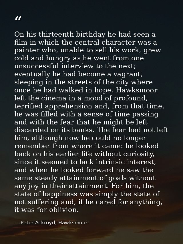On his thirteenth birthday he had seen a film in which the central character was a painter who, unable to sell his work, — Peter Ackroyd, Hawksmoor