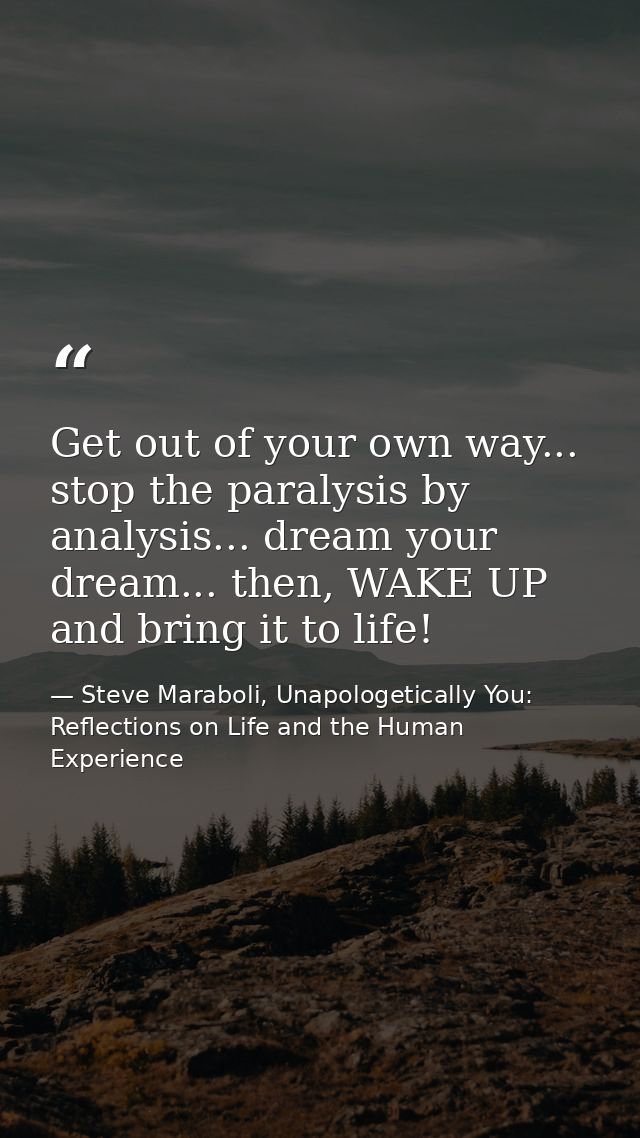 Get out of your own way... stop the paralysis by analysis... dream your dream... then, WAKE UP and bring it to life! — Steve Maraboli, Unapologetically You: Reflections on Life and the Human Experience
