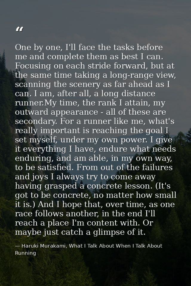 One by one, I'll face the tasks before me and complete them as best I can. Focusing on each stride forward, but at the s — Haruki Murakami, What I Talk About When I Talk About Running