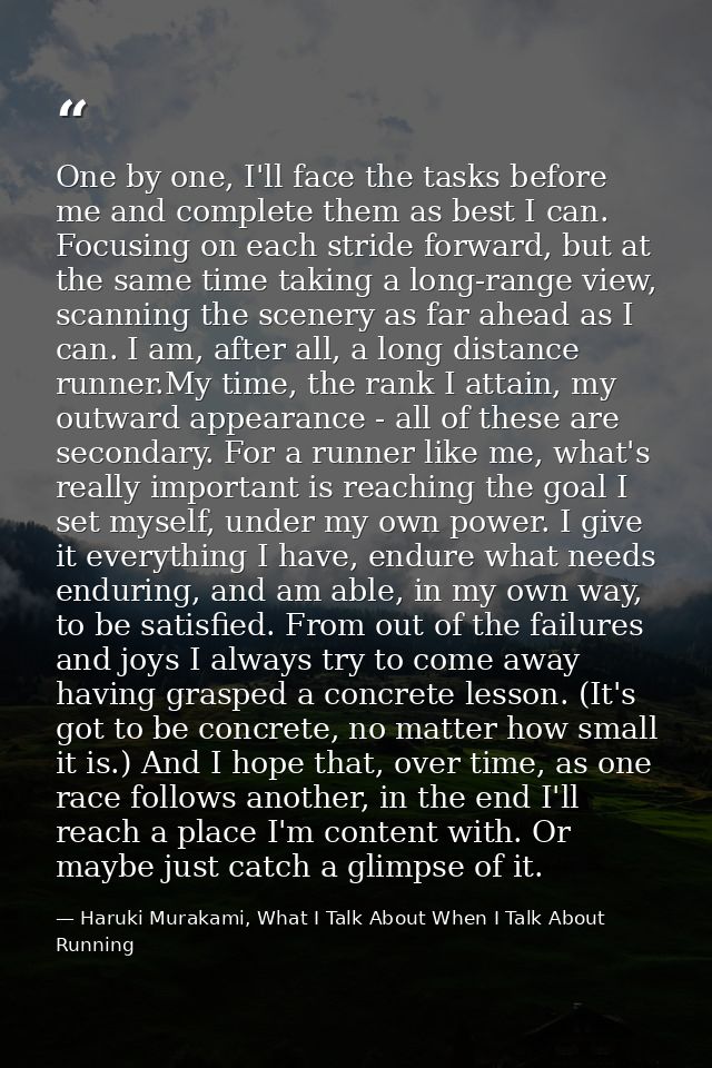 One by one, I'll face the tasks before me and complete them as best I can. Focusing on each stride forward, but at the s — Haruki Murakami, What I Talk About When I Talk About Running