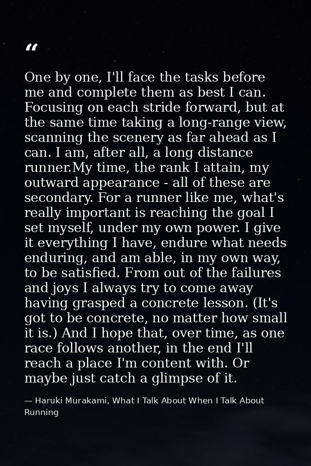 One by one, I'll face the tasks before me and complete them as best I can. Focusing on each stride forward, but at the s — Haruki Murakami, What I Talk About When I Talk About Running
