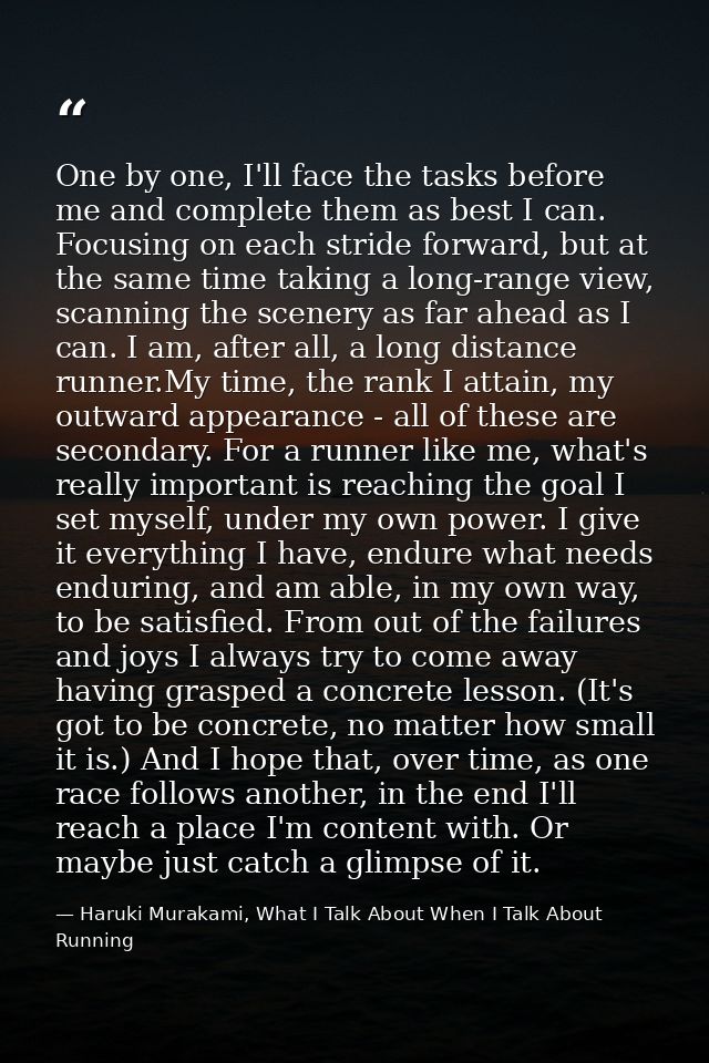 One by one, I'll face the tasks before me and complete them as best I can. Focusing on each stride forward, but at the s — Haruki Murakami, What I Talk About When I Talk About Running